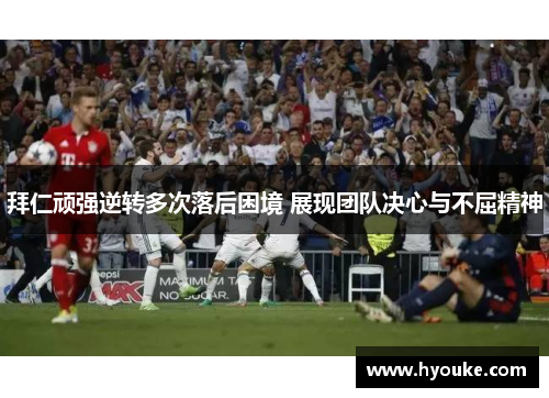拜仁顽强逆转多次落后困境 展现团队决心与不屈精神