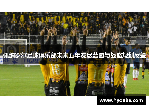 佩纳罗尔足球俱乐部未来五年发展蓝图与战略规划展望