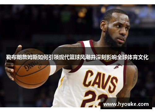 勒布朗詹姆斯如何引领现代篮球风潮并深刻影响全球体育文化