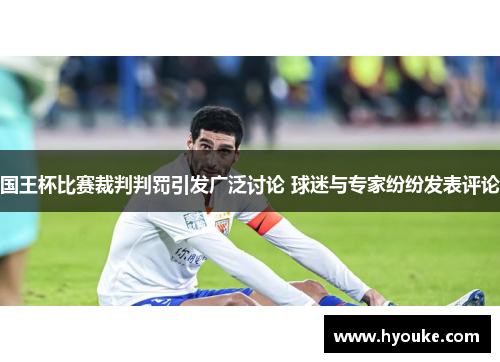 国王杯比赛裁判判罚引发广泛讨论 球迷与专家纷纷发表评论