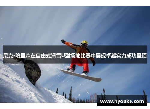 尼克·哈里森在自由式滑雪U型场地比赛中展现卓越实力成功登顶