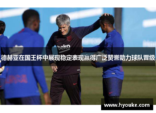 德赫亚在国王杯中展现稳定表现赢得广泛赞誉助力球队晋级