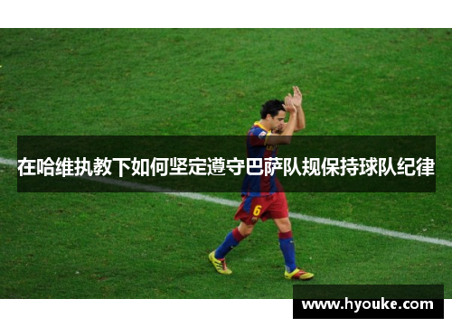 在哈维执教下如何坚定遵守巴萨队规保持球队纪律