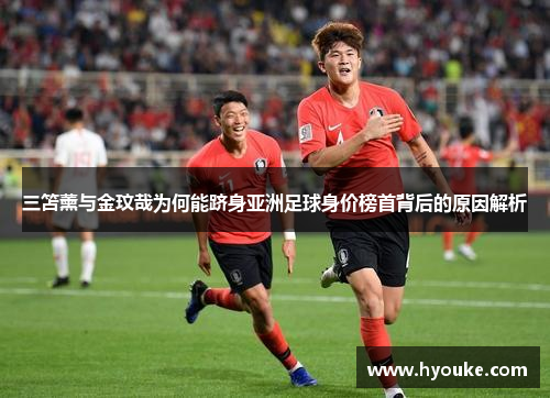 三笘薰与金玟哉为何能跻身亚洲足球身价榜首背后的原因解析