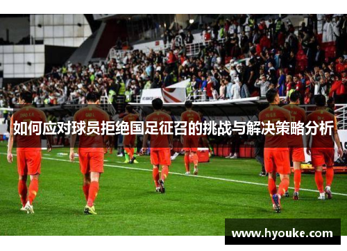 如何应对球员拒绝国足征召的挑战与解决策略分析