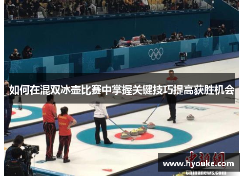如何在混双冰壶比赛中掌握关键技巧提高获胜机会