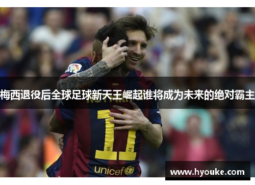 梅西退役后全球足球新天王崛起谁将成为未来的绝对霸主