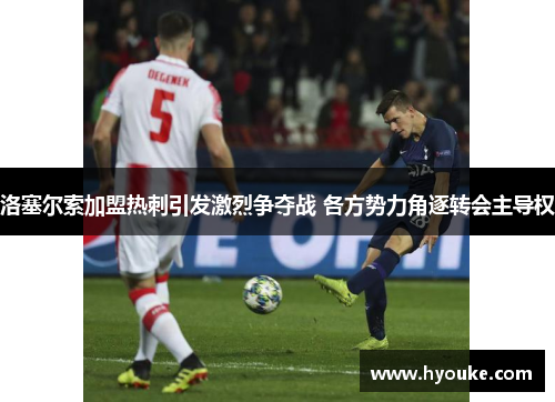 洛塞尔索加盟热刺引发激烈争夺战 各方势力角逐转会主导权