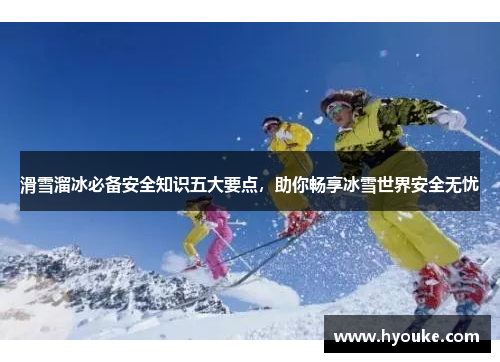 滑雪溜冰必备安全知识五大要点，助你畅享冰雪世界安全无忧