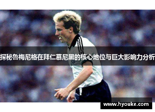 探秘鲁梅尼格在拜仁慕尼黑的核心地位与巨大影响力分析