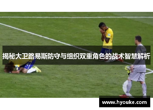 揭秘大卫路易斯防守与组织双重角色的战术智慧解析
