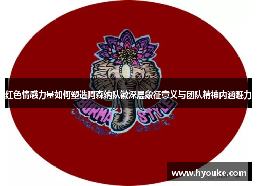 红色情感力量如何塑造阿森纳队徽深层象征意义与团队精神内涵魅力