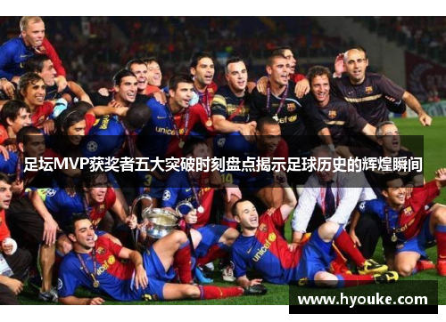 足坛MVP获奖者五大突破时刻盘点揭示足球历史的辉煌瞬间