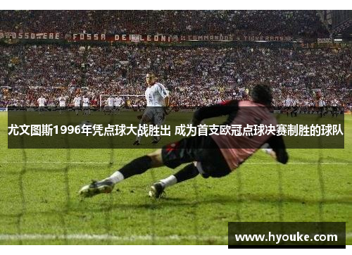 尤文图斯1996年凭点球大战胜出 成为首支欧冠点球决赛制胜的球队