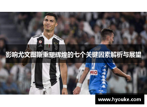影响尤文图斯重塑辉煌的七个关键因素解析与展望 影响尤文图斯重塑辉煌的七个关键因素解析与展望