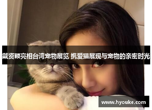 戴资颖亮相台湾宠物展览 携爱猫展现与宠物的亲密时光