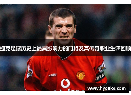 捷克足球历史上最具影响力的门将及其传奇职业生涯回顾 捷克足球历史上最具影响力的门将及其传奇职业生涯回顾