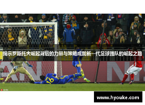 揭示罗斯托夫崛起背后的力量与策略成就新一代足球强队的崛起之路