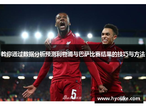 教你通过数据分析预测利物浦与巴萨比赛结果的技巧与方法 教你通过数据分析预测利物浦与巴萨比赛结果的技巧与方法