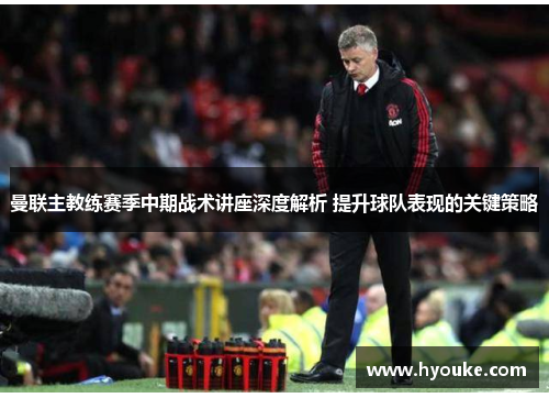 曼联主教练赛季中期战术讲座深度解析 提升球队表现的关键策略